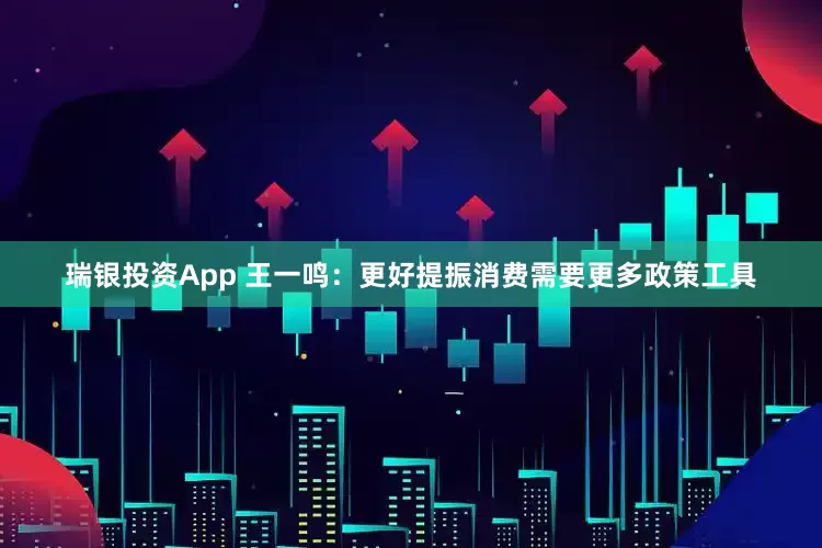 瑞银投资App 王一鸣：更好提振消费需要更多政策工具