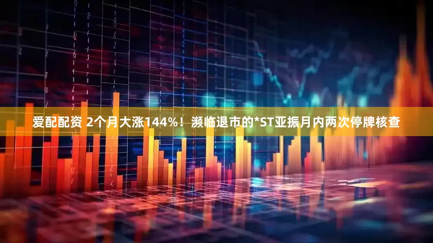 爱配配资 2个月大涨144%！濒临退市的*ST亚振月内两次停牌核查