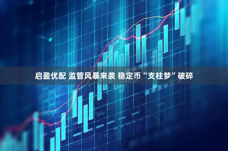 启盈优配 监管风暴来袭 稳定币“支柱梦”破碎