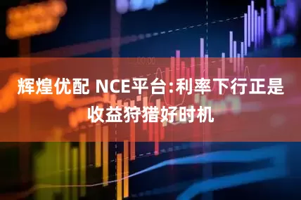 辉煌优配 NCE平台:利率下行正是收益狩猎好时机