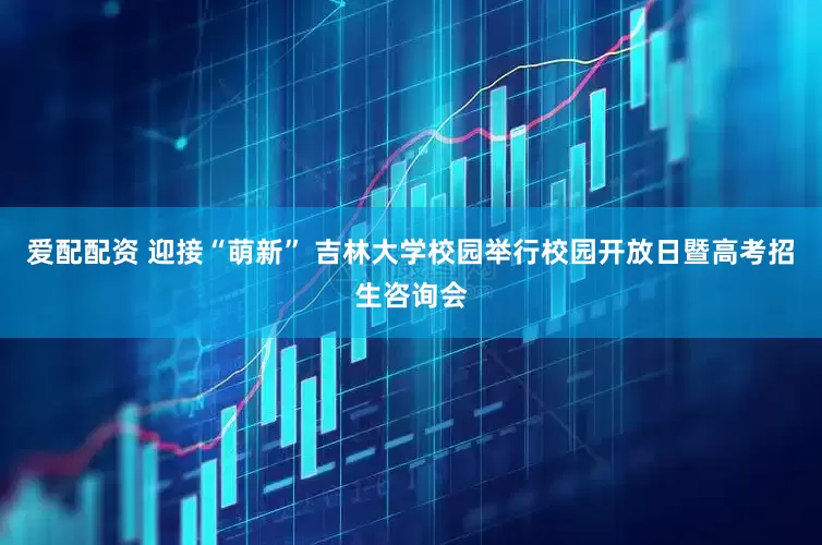 爱配配资 迎接“萌新” 吉林大学校园举行校园开放日暨高考招生咨询会