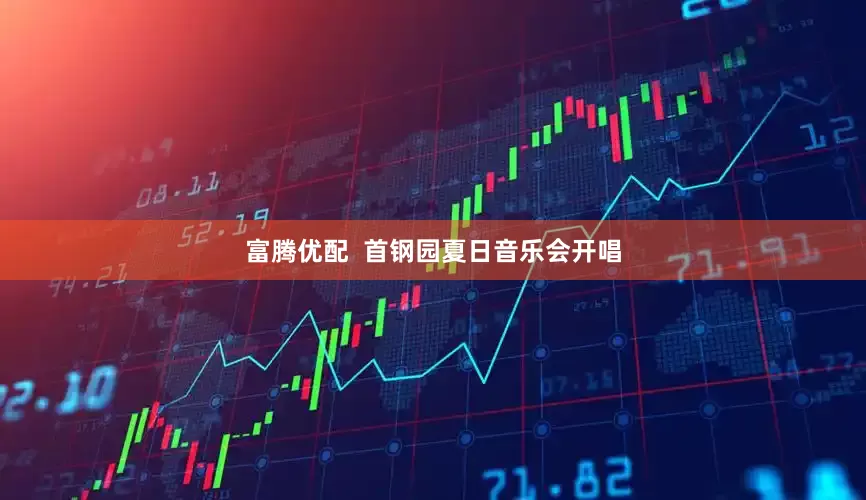 富腾优配  首钢园夏日音乐会开唱