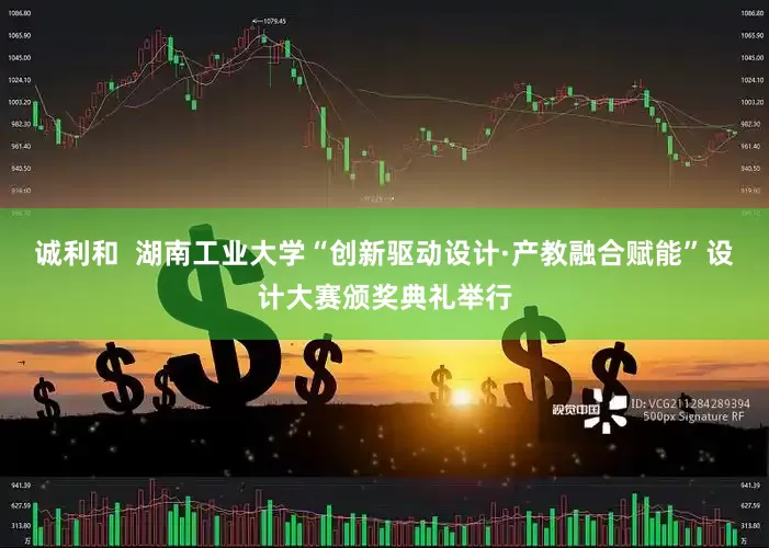 诚利和  湖南工业大学“创新驱动设计·产教融合赋能”设计大赛颁奖典礼举行