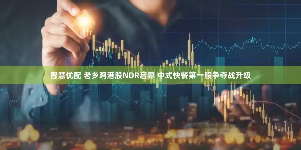 智慧优配 老乡鸡港股NDR启幕 中式快餐第一股争夺战升级