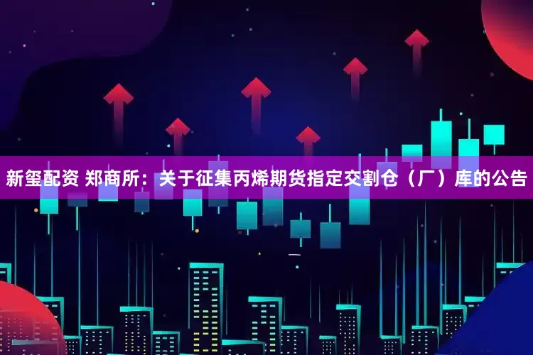 新玺配资 郑商所：关于征集丙烯期货指定交割仓（厂）库的公告