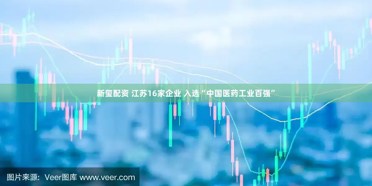 新玺配资 江苏16家企业 入选“中国医药工业百强”