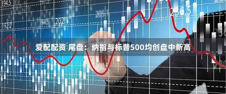 爱配配资 尾盘：纳指与标普500均创盘中新高