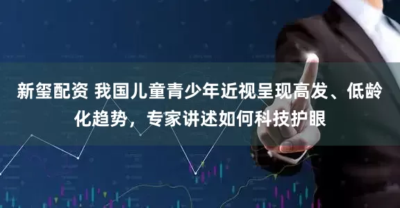 新玺配资 我国儿童青少年近视呈现高发、低龄化趋势，专家讲述如何科技护眼