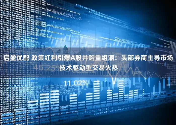 启盈优配 政策红利引爆A股并购重组潮：头部券商主导市场 技术驱动型交易火热