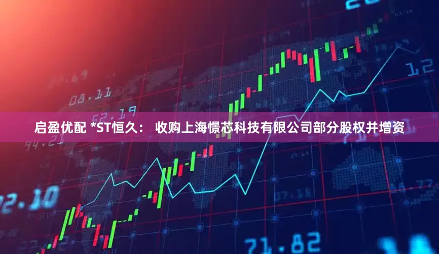 启盈优配 *ST恒久： 收购上海憬芯科技有限公司部分股权并增资