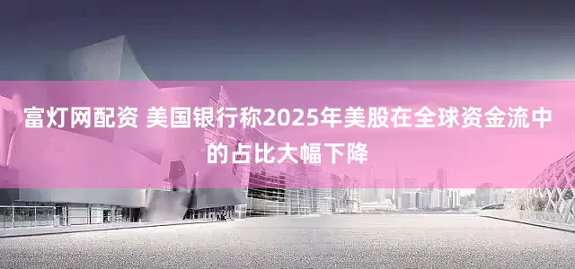 富灯网配资 美国银行称2025年美股在全球资金流中的占比大幅下降