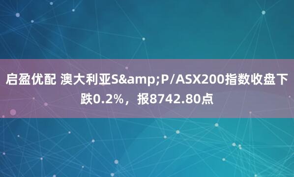 启盈优配 澳大利亚S&P/ASX200指数收盘下跌0.2%，报8742.80点