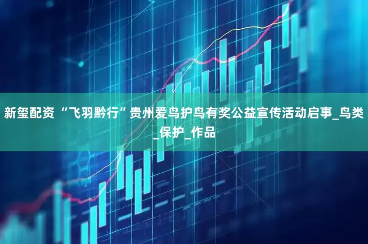 新玺配资 “飞羽黔行”贵州爱鸟护鸟有奖公益宣传活动启事_鸟类_保护_作品